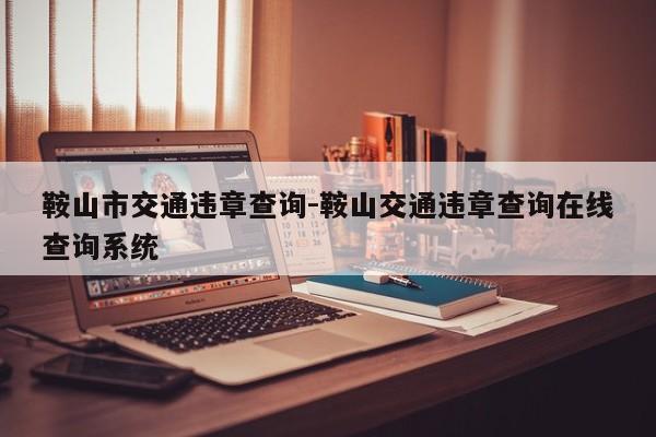 鞍山市交通违章查询-鞍山交通违章查询在线查询系统