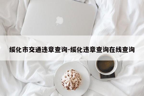 绥化市交通违章查询-绥化违章查询在线查询