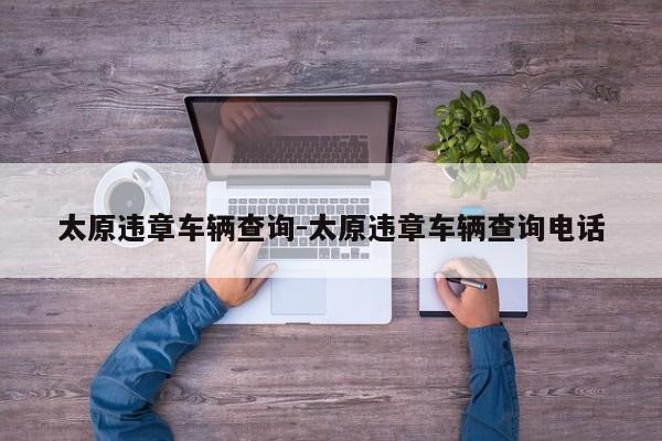 太原违章车辆查询-太原违章车辆查询电话